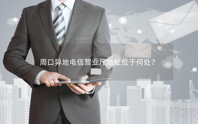 周口异地电信营业厅地址位于何处？