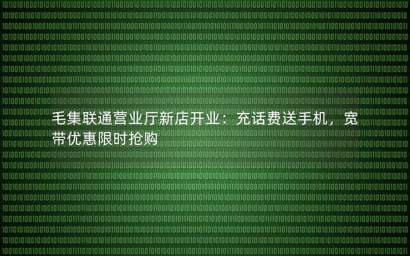 毛集联通营业厅新店开业：充话费送手机，宽带优惠限时抢购