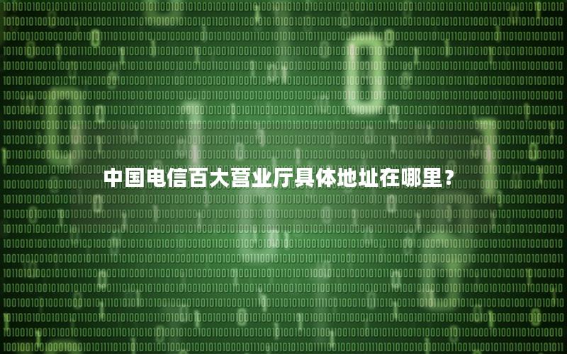 中国电信百大营业厅具体地址在哪里？
