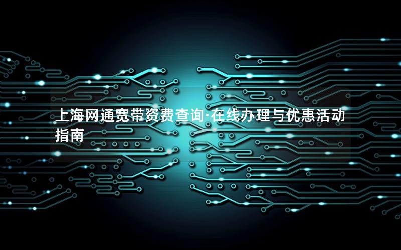 上海网通宽带资费查询·在线办理与优惠活动指南
