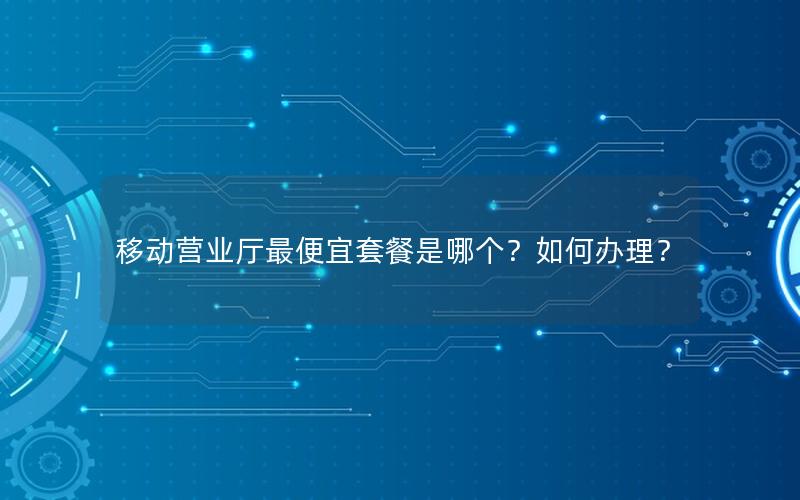 移动营业厅最便宜套餐是哪个？如何办理？