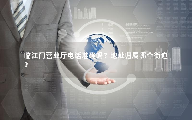 临江门营业厅电话准确吗？地址归属哪个街道？