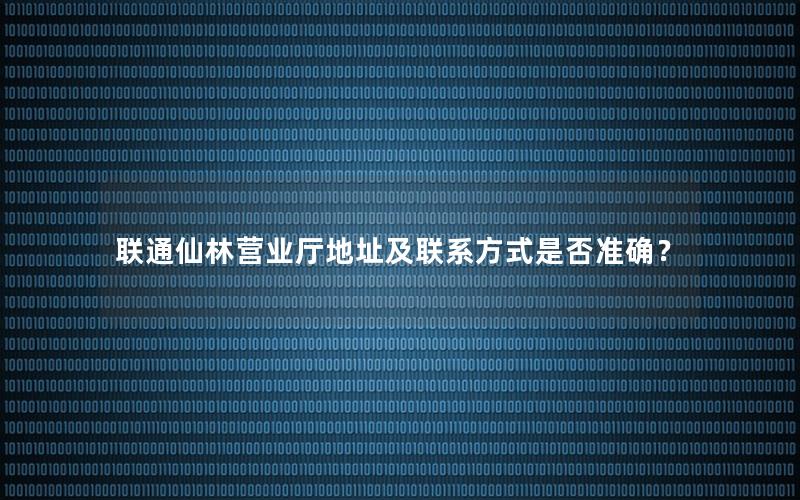 联通仙林营业厅地址及联系方式是否准确？