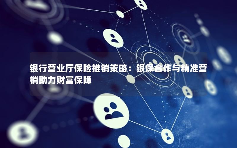 银行营业厅保险推销策略：银保合作与精准营销助力财富保障