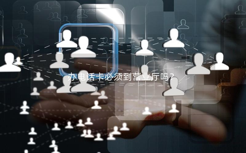 办电话卡必须到营业厅吗？