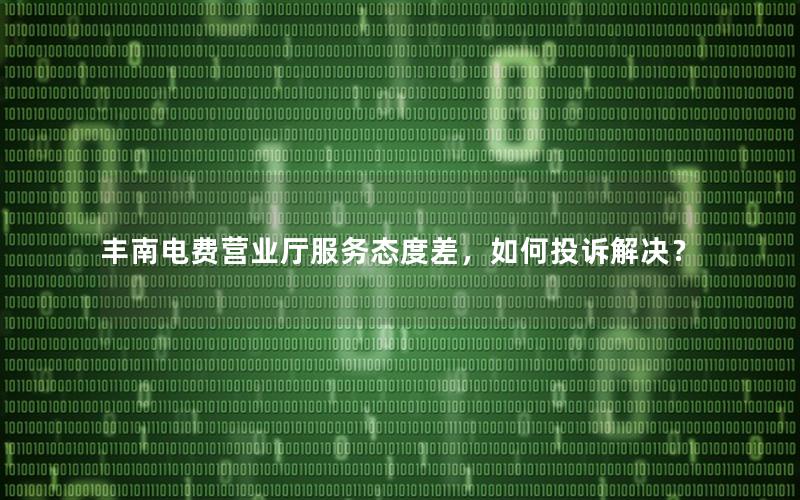 丰南电费营业厅服务态度差，如何投诉解决？