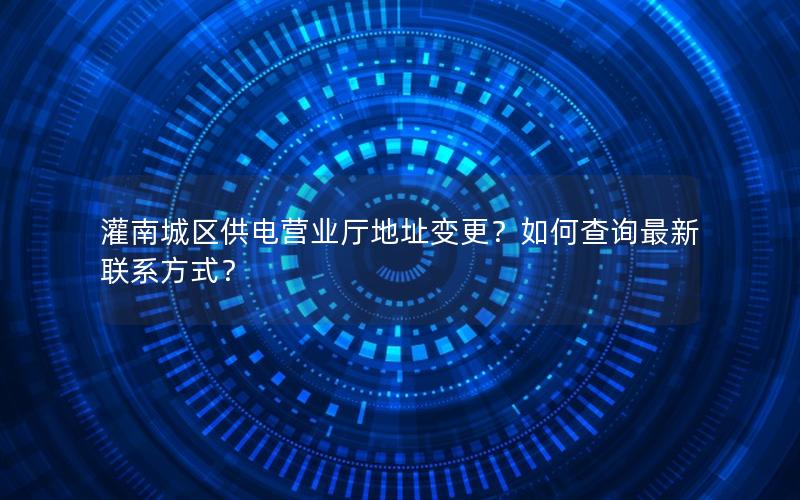 灌南城区供电营业厅地址变更？如何查询最新联系方式？