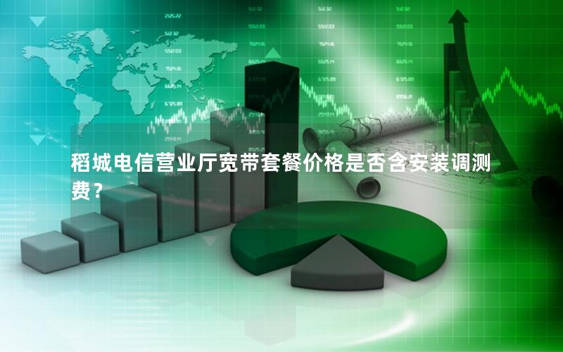 稻城电信营业厅宽带套餐价格是否含安装调测费？