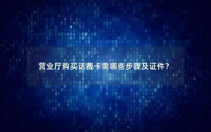 营业厅购买话费卡需哪些步骤及证件？
