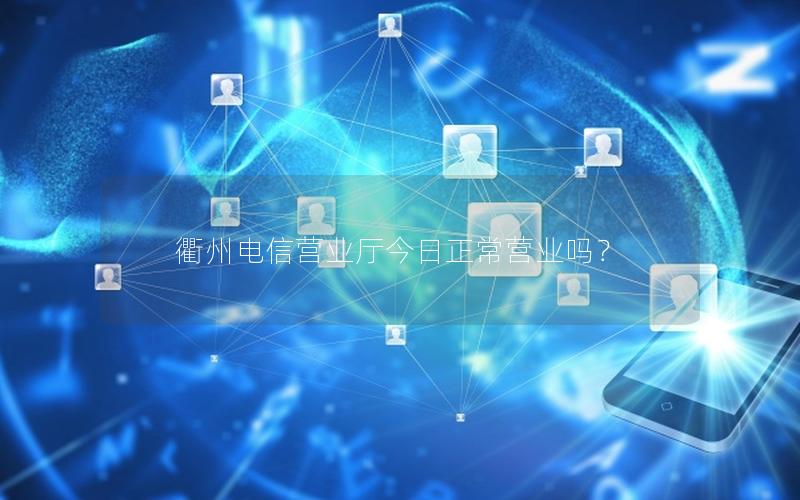 衢州电信营业厅今日正常营业吗？