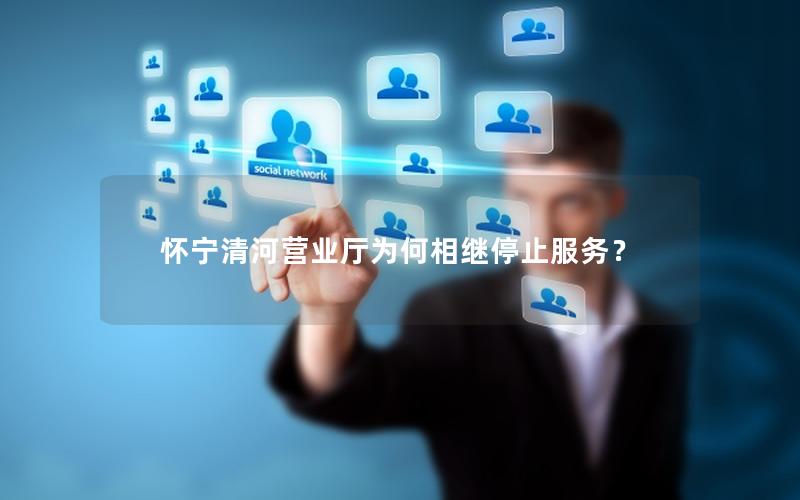 怀宁清河营业厅为何相继停止服务？