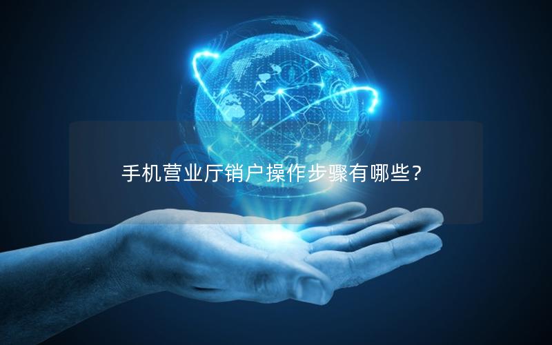 手机营业厅销户操作步骤有哪些？