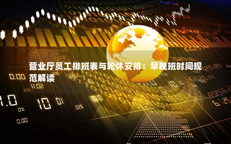 营业厅员工排班表与轮休安排：早晚班时间规范解读