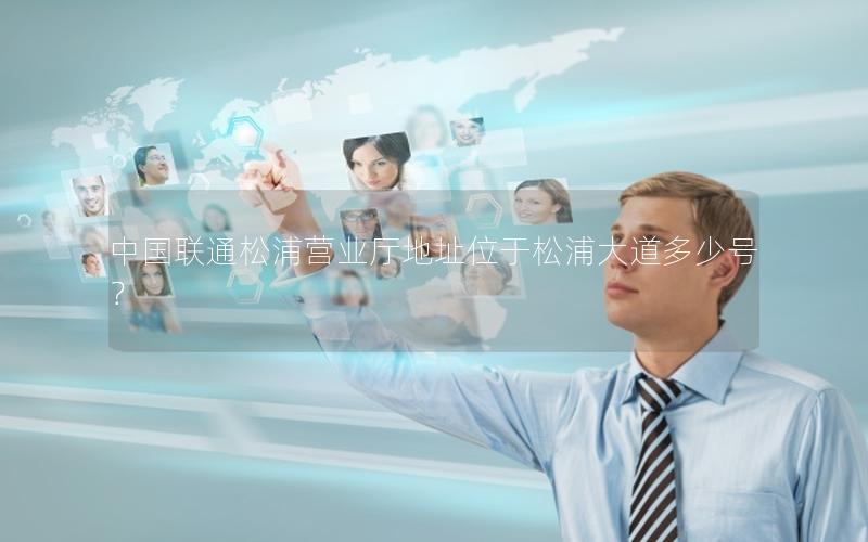 中国联通松浦营业厅地址位于松浦大道多少号？
