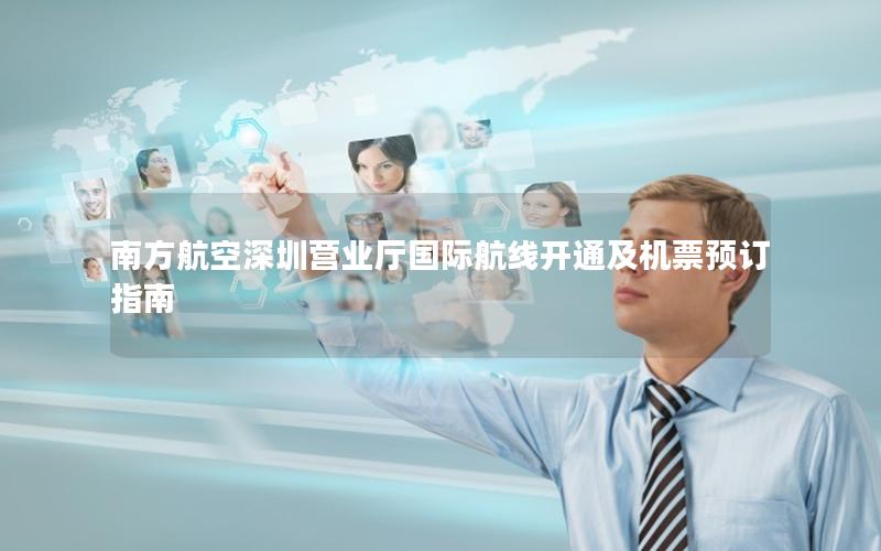 南方航空深圳营业厅国际航线开通及机票预订指南