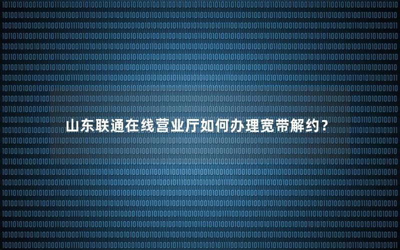 山东联通在线营业厅如何办理宽带解约？