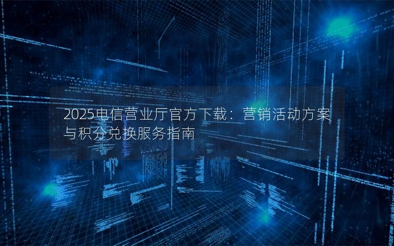 2025电信营业厅官方下载：营销活动方案与积分兑换服务指南