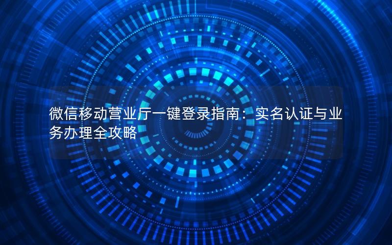 微信移动营业厅一键登录指南：实名认证与业务办理全攻略