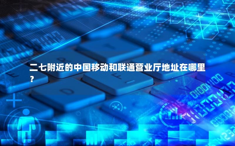 二七附近的中国移动和联通营业厅地址在哪里？