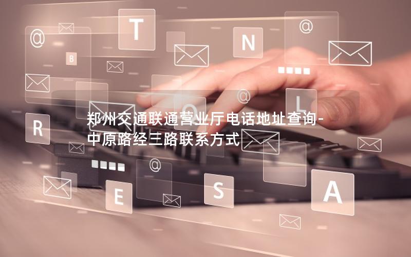 郑州交通联通营业厅电话地址查询-中原路经三路联系方式