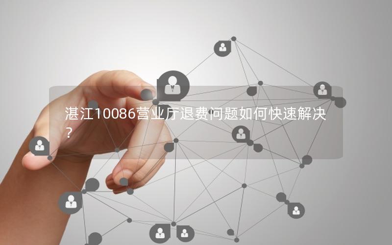 湛江10086营业厅退费问题如何快速解决？