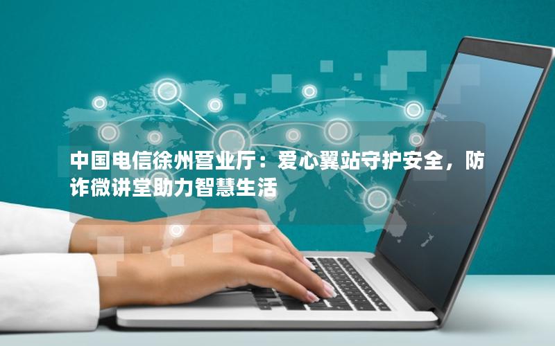 中国电信徐州营业厅：爱心翼站守护安全，防诈微讲堂助力智慧生活