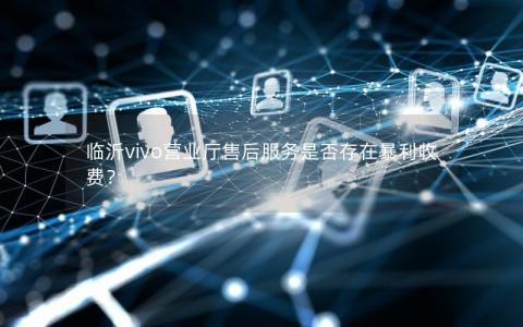 临沂vivo营业厅售后服务是否存在暴利收费？