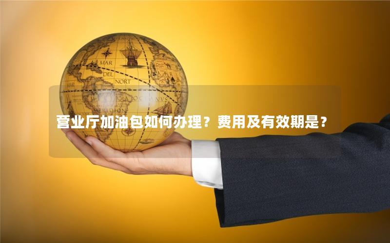 营业厅加油包如何办理？费用及有效期是？