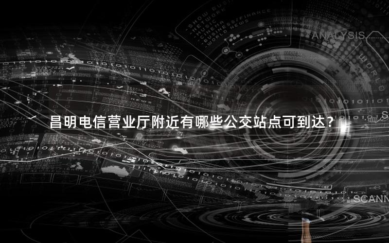 昌明电信营业厅附近有哪些公交站点可到达？