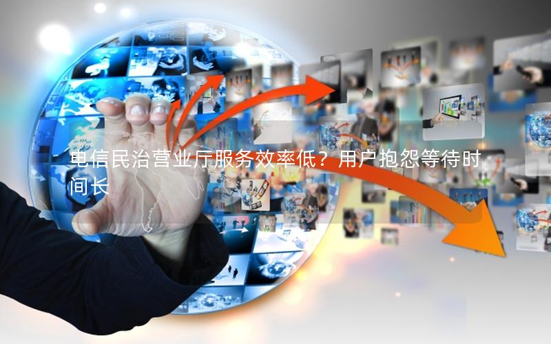 电信民治营业厅服务效率低？用户抱怨等待时间长