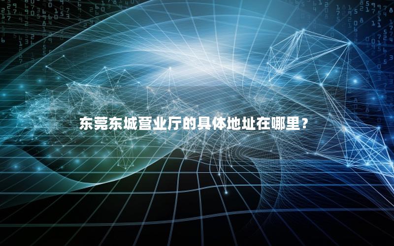 东莞东城营业厅的具体地址在哪里？