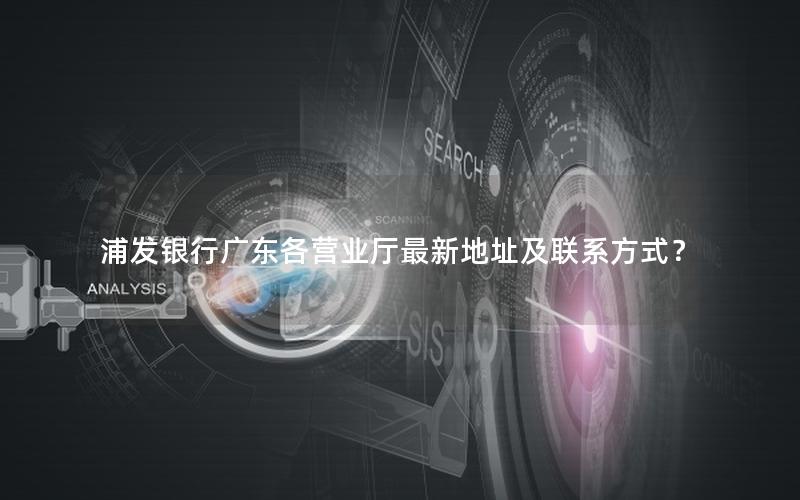 浦发银行广东各营业厅最新地址及联系方式？