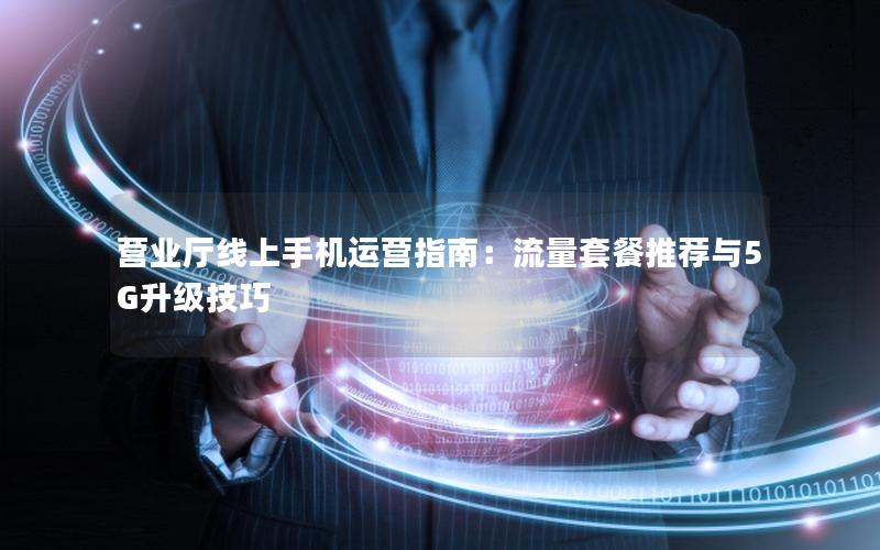 营业厅线上手机运营指南：流量套餐推荐与5G升级技巧