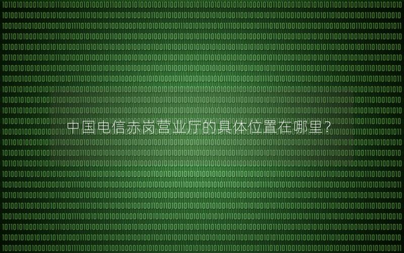 中国电信赤岗营业厅的具体位置在哪里？