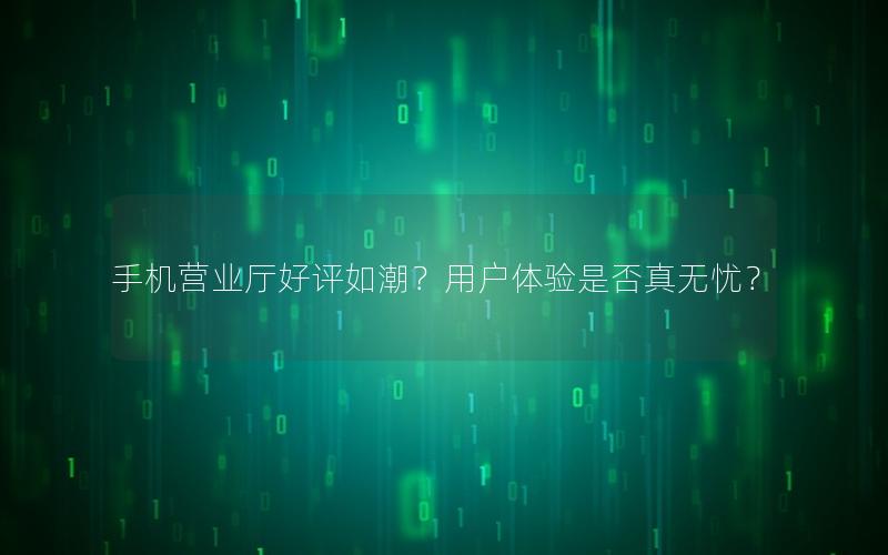 手机营业厅好评如潮？用户体验是否真无忧？