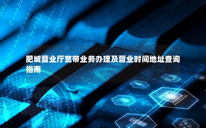 肥城营业厅宽带业务办理及营业时间地址查询指南
