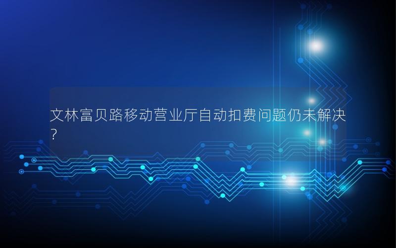 文林富贝路移动营业厅自动扣费问题仍未解决？