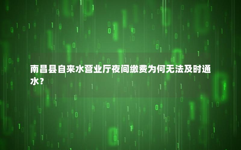 南昌县自来水营业厅夜间缴费为何无法及时通水？