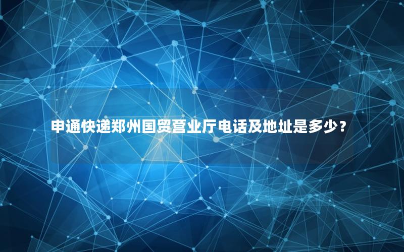 申通快递郑州国贸营业厅电话及地址是多少？