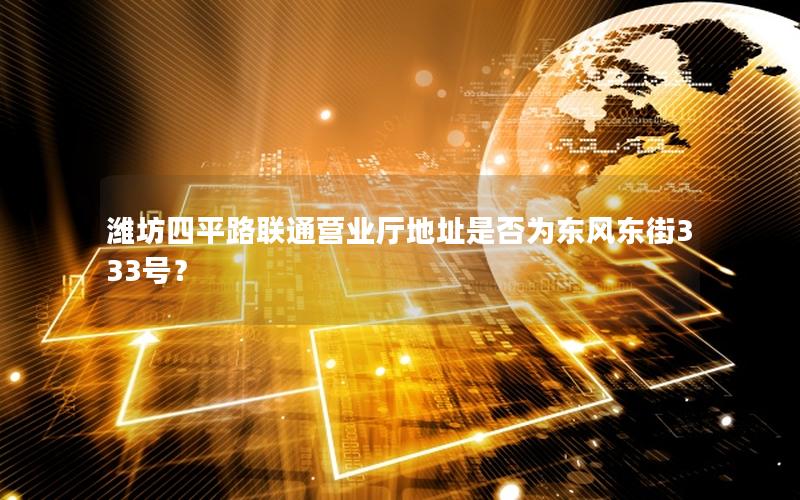 潍坊四平路联通营业厅地址是否为东风东街333号？