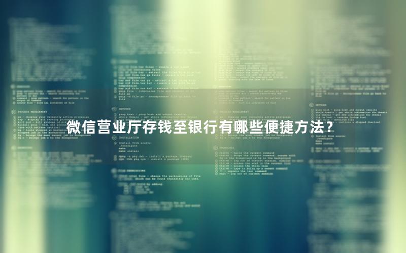 微信营业厅存钱至银行有哪些便捷方法？