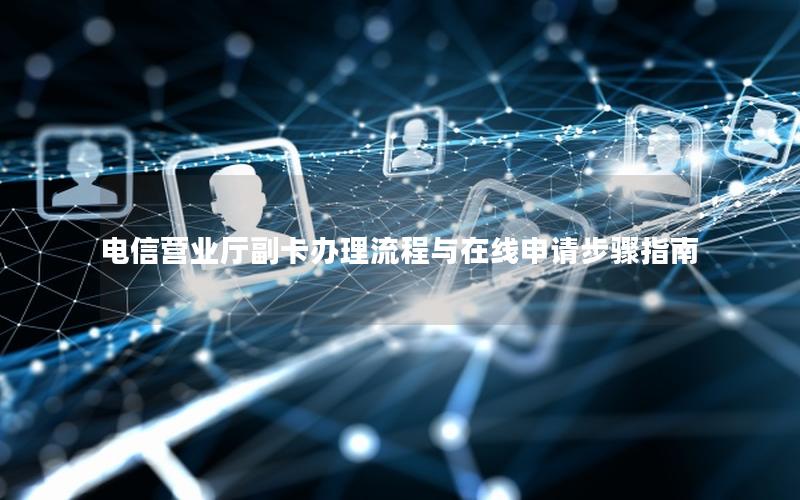 电信营业厅副卡办理流程与在线申请步骤指南