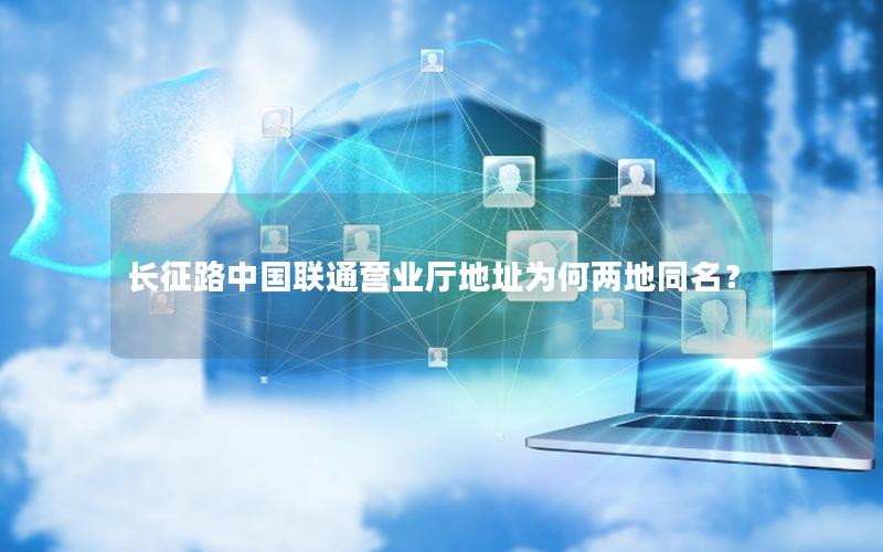 长征路中国联通营业厅地址为何两地同名？