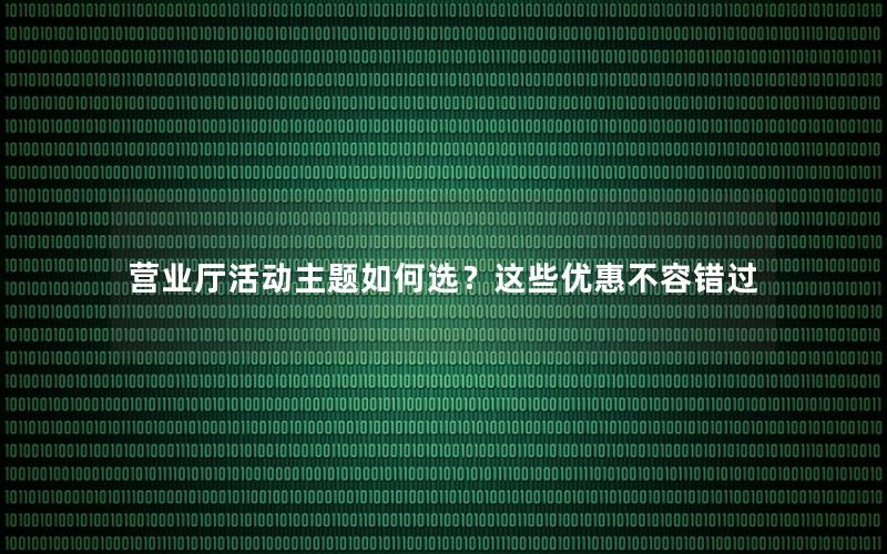 营业厅活动主题如何选？这些优惠不容错过