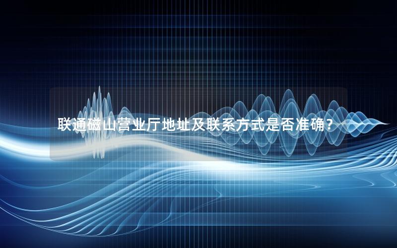 联通磁山营业厅地址及联系方式是否准确？