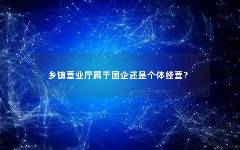 乡镇营业厅属于国企还是个体经营？