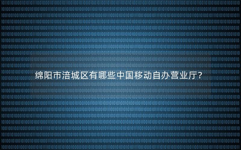 绵阳市涪城区有哪些中国移动自办营业厅？