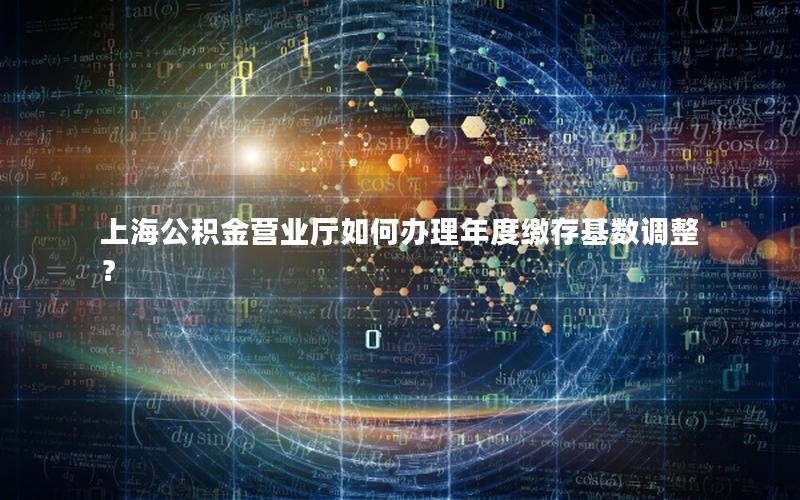 上海公积金营业厅如何办理年度缴存基数调整？