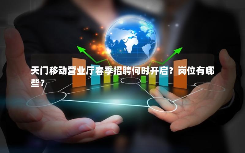 天门移动营业厅春季招聘何时开启？岗位有哪些？