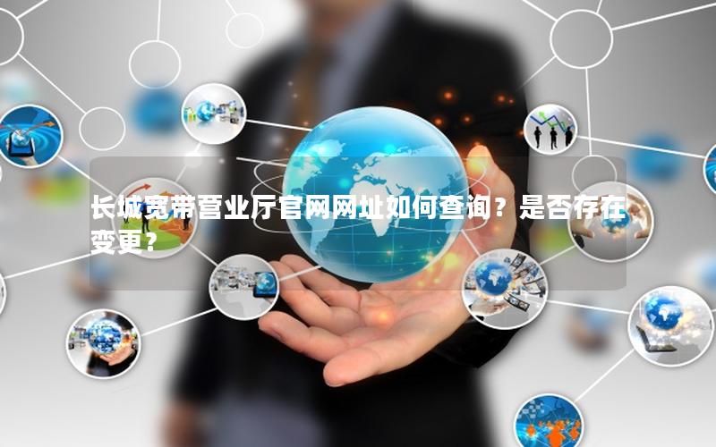 长城宽带营业厅官网网址如何查询？是否存在变更？